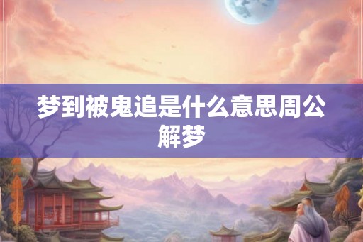 梦到被鬼追是什么意思周公解梦