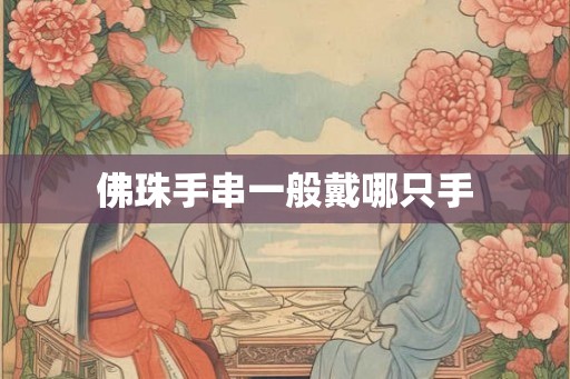 佛珠手串一般戴哪只手 佛珠手串一般戴哪只手