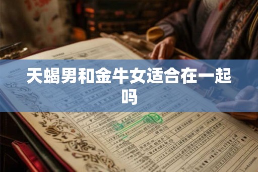 天蝎男和金牛女适合在一起吗 天蝎男和金牛女适合在一起吗