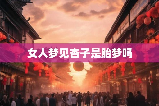 女人梦见杏子是胎梦吗 女人梦见杏子是胎梦吗