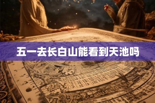 五一去长白山能看到天池吗