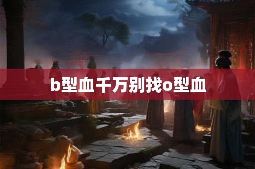 b型血千万别找o型血