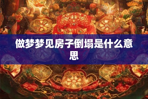 做梦梦见房子倒塌是什么意思 做梦梦见房子倒塌是什么意思