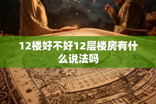 12楼好不好12层楼房有什么说法吗
