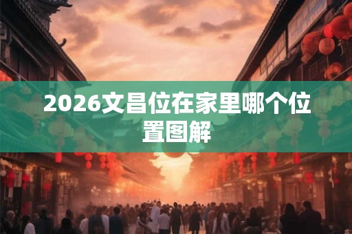 2026文昌位在家里哪个位置图解