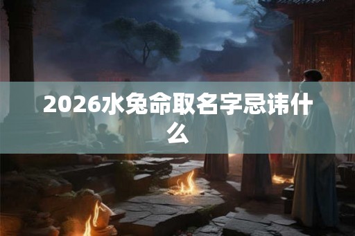 2026水兔命取名字忌讳什么