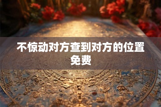 不惊动对方查到对方的位置免费
