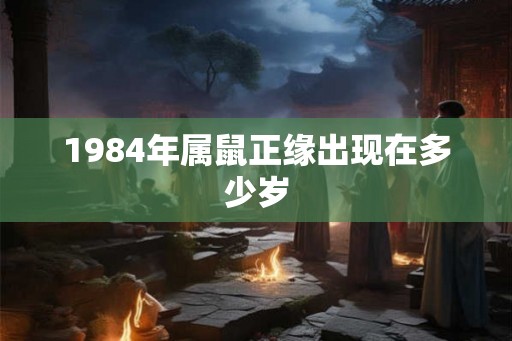 1984年属鼠正缘出现在多少岁