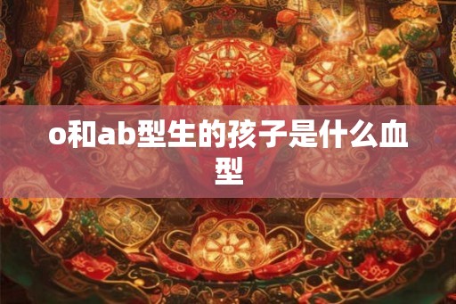 o和ab型生的孩子是什么血型