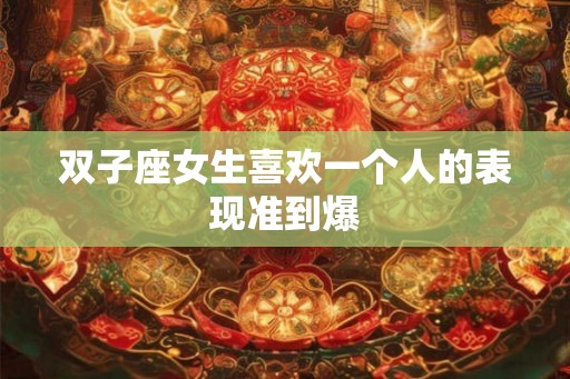 双子座女生喜欢一个人的表现准到爆