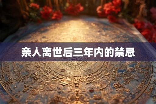 亲人离世后三年内的禁忌