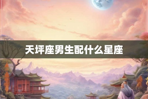 天坪座男生配什么星座 天坪座男生配什么星座