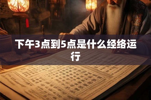 下午3点到5点是什么经络运行
