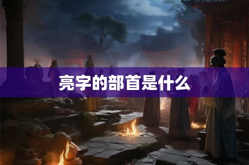 亮字的部首是什么