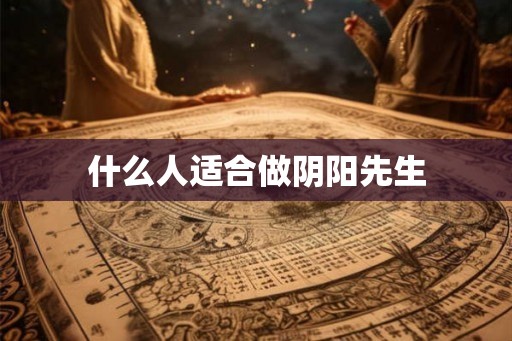 什么人适合做阴阳先生 什么人适合做阴阳先生