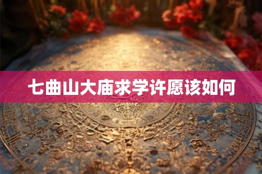 七曲山大庙求学许愿该如何 七曲山大庙求学许愿该如何