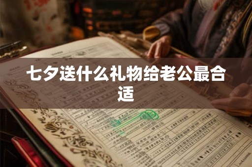 七夕送什么礼物给老公最合适 七夕送什么礼物给老公最合适