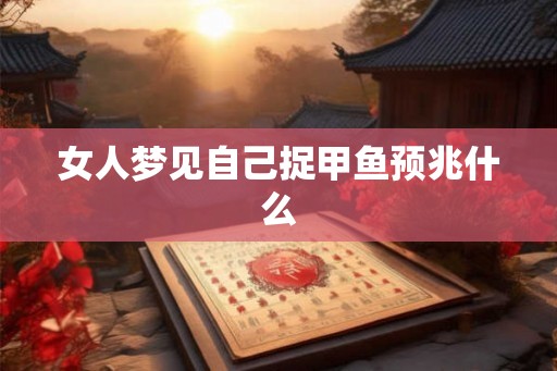 女人梦见自己捉甲鱼预兆什么 女人梦见自己捉甲鱼预兆什么