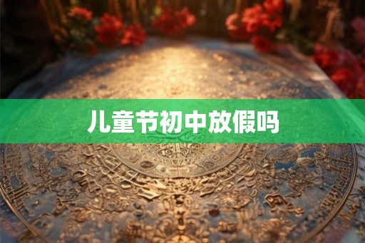 儿童节初中放假吗