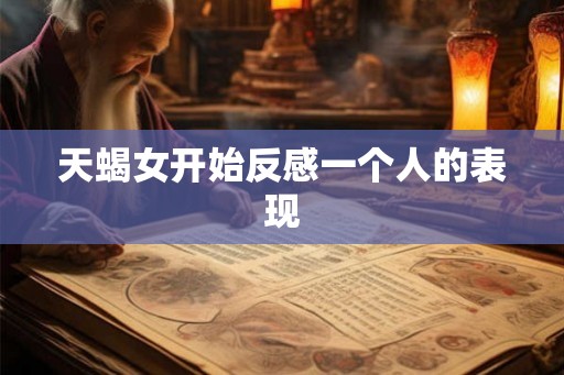 天蝎女开始反感一个人的表现