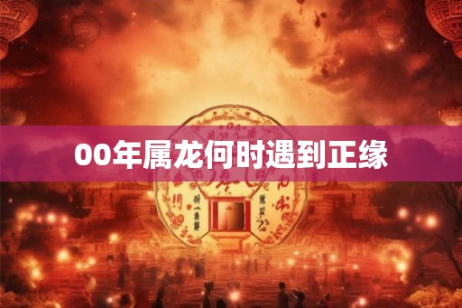 00年属龙何时遇到正缘