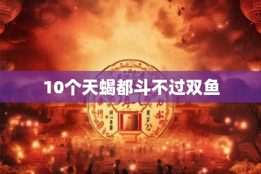 10个天蝎都斗不过双鱼