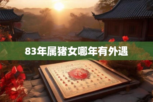 83年属猪女哪年有外遇 83年属猪女哪年有外遇