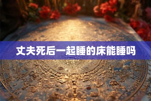 丈夫死后一起睡的床能睡吗
