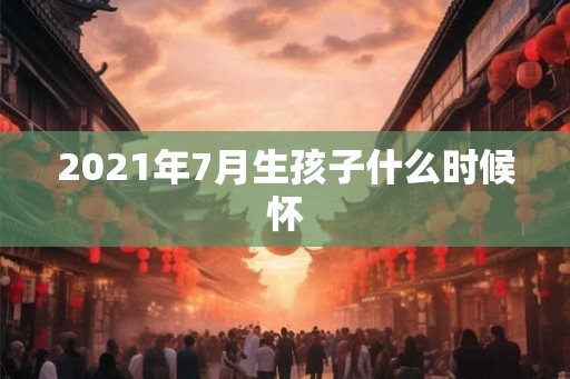 2021年7月生孩子什么时候怀
