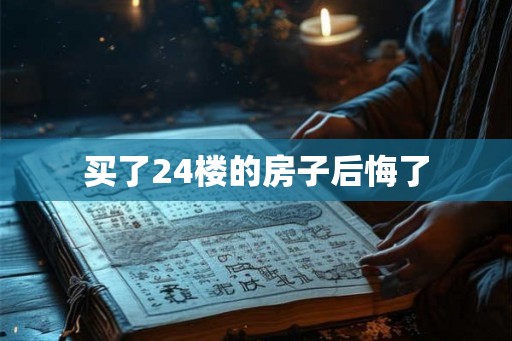 买了24楼的房子后悔了 买了24楼的房子后悔了