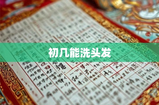 初几能洗头发 初几能洗头发