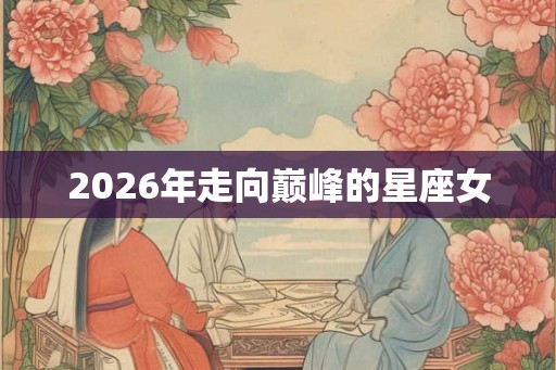 2026年走向巅峰的星座女 2026年走向巅峰的星座女