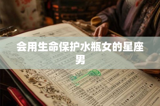 会用生命保护水瓶女的星座男 会用生命保护水瓶女的星座男