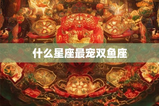 什么星座最宠双鱼座