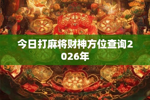 今日打麻将财神方位查询2026年 今日打麻将财神方位查询2026年