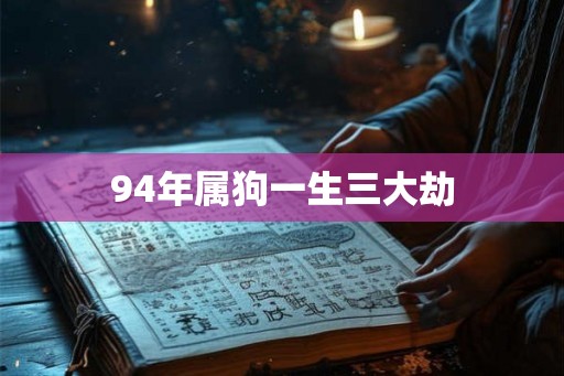 94年属狗一生三大劫 94年属狗一生三大劫