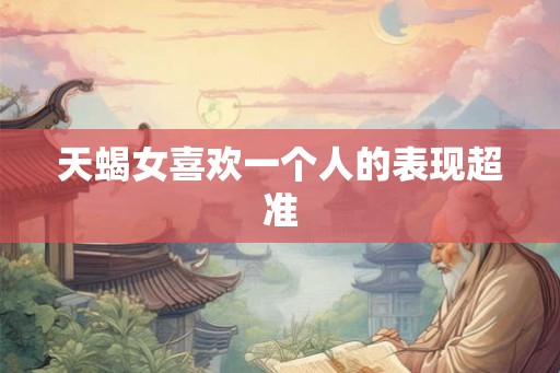 天蝎女喜欢一个人的表现超准