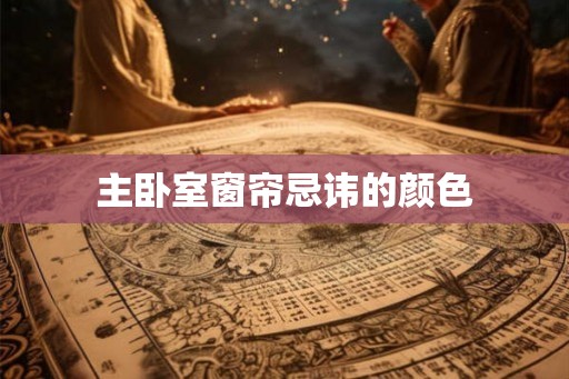 主卧室窗帘忌讳的颜色 主卧室窗帘忌讳的颜色