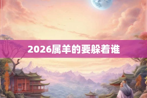 2026属羊的要躲着谁