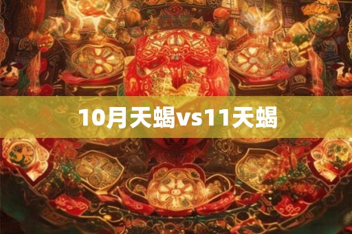 10月天蝎vs11天蝎 10月天蝎vs11天蝎