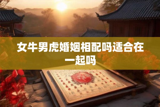 女牛男虎婚姻相配吗适合在一起吗