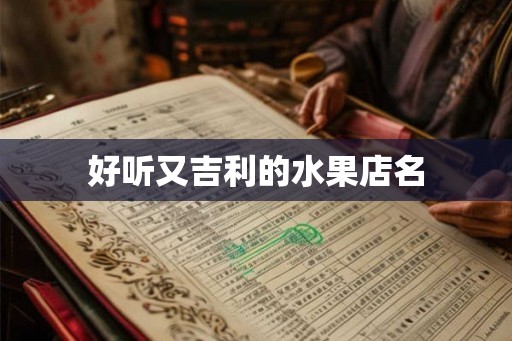 好听又吉利的水果店名 好听又吉利的水果店名