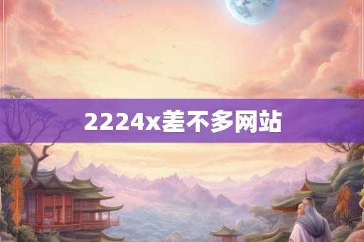 2224x差不多网站 2224x差不多网站