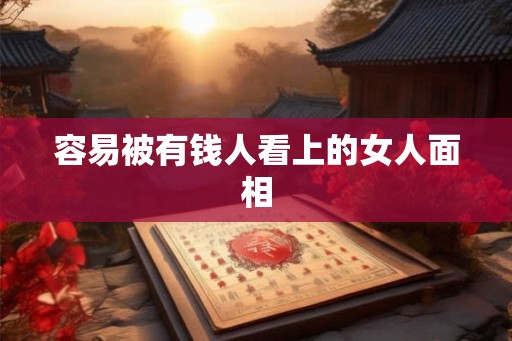 容易被有钱人看上的女人面相 容易被有钱人看上的女人面相