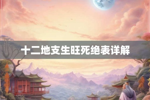 十二地支生旺死绝表详解 十二地支生旺死绝表详解