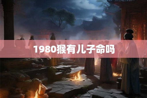 1980猴有儿子命吗 1980猴有儿子命吗
