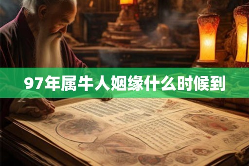 97年属牛人姻缘什么时候到 97年属牛人姻缘什么时候到