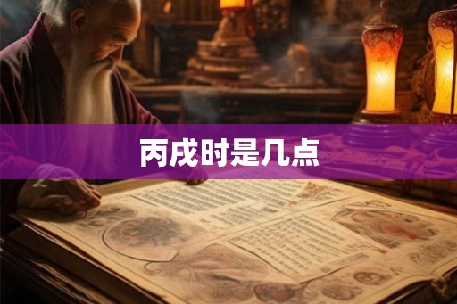 丙戌时是几点 丙戌时是几点