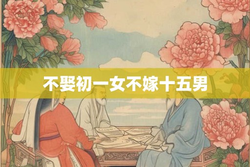 不娶初一女不嫁十五男 不娶初一女不嫁十五男