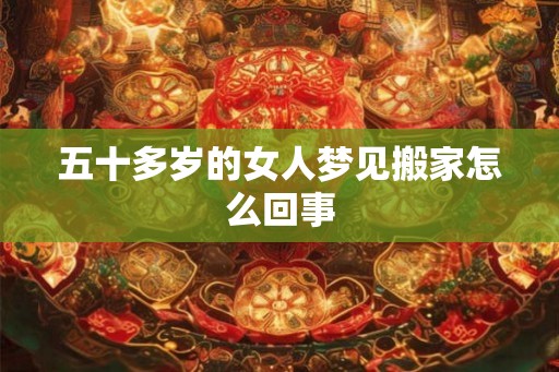 五十多岁的女人梦见搬家怎么回事